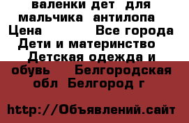 валенки дет. для мальчика  антилопа › Цена ­ 1 000 - Все города Дети и материнство » Детская одежда и обувь   . Белгородская обл.,Белгород г.